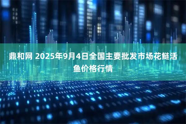 鼎和网 2025年9月4日全国主要批发市场花鲢活鱼价格行情