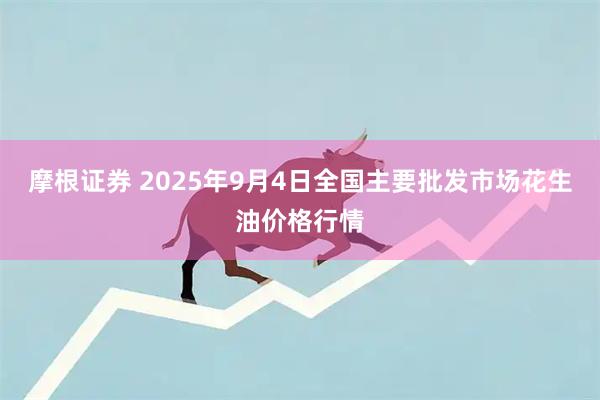 摩根证券 2025年9月4日全国主要批发市场花生油价格行情