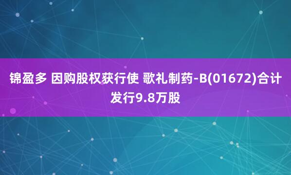 锦盈多 因购股权获行使 歌礼制药-B(01672)合计发行9.8万股