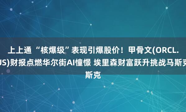 上上通 “核爆级”表现引爆股价！甲骨文(ORCL.US)财报点燃华尔街AI憧憬 埃里森财富跃升挑战马斯克