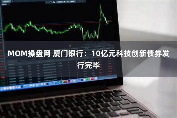 MOM操盘网 厦门银行：10亿元科技创新债券发行完毕