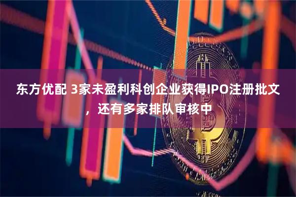 东方优配 3家未盈利科创企业获得IPO注册批文，还有多家排队审核中