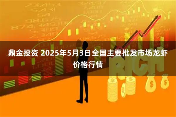 鼎金投资 2025年5月3日全国主要批发市场龙虾价格行情