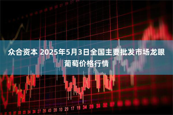 众合资本 2025年5月3日全国主要批发市场龙眼葡萄价格行情