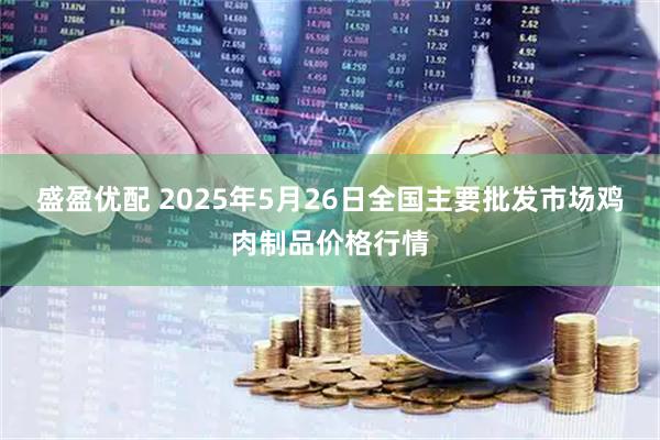 盛盈优配 2025年5月26日全国主要批发市场鸡肉制品价格行情