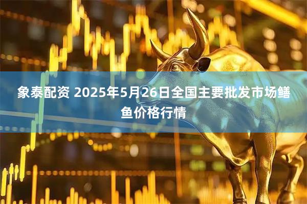 象泰配资 2025年5月26日全国主要批发市场鳝鱼价格行情