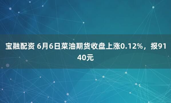 宝融配资 6月6日菜油期货收盘上涨0.12%，报9140元