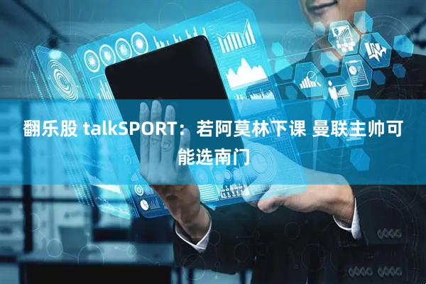 翻乐股 talkSPORT：若阿莫林下课 曼联主帅可能选南门