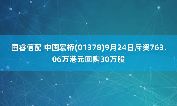 国睿信配 中国宏桥(01378)9月24日斥资763.06万港元回购30万股