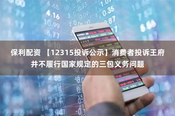 保利配资 【12315投诉公示】消费者投诉王府井不履行国家规定的三包义务问题