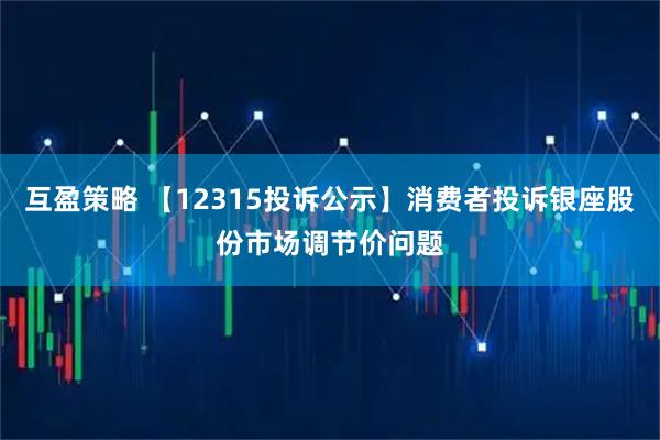 互盈策略 【12315投诉公示】消费者投诉银座股份市场调节价问题