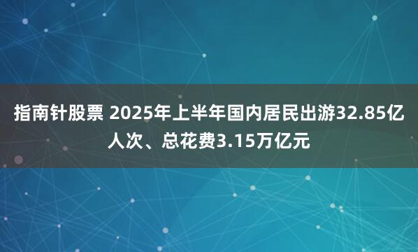 指南针股票 2025年上半年国内居民出游32.85亿人次、总花费3.15万亿元