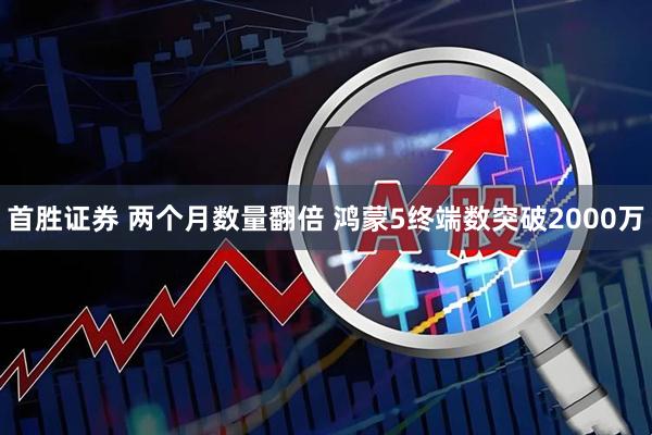首胜证券 两个月数量翻倍 鸿蒙5终端数突破2000万