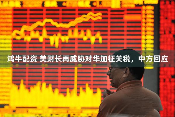 鸿牛配资 美财长再威胁对华加征关税，中方回应