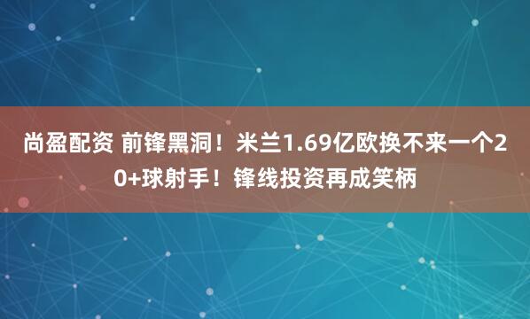 尚盈配资 前锋黑洞！米兰1.69亿欧换不来一个20+球射手！锋线投资再成笑柄