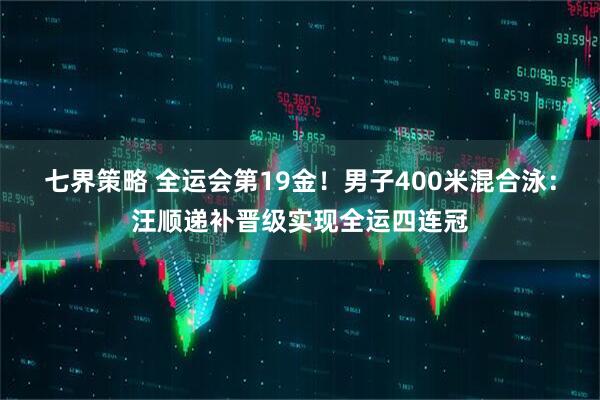 七界策略 全运会第19金！男子400米混合泳：汪顺递补晋级实现全运四连冠