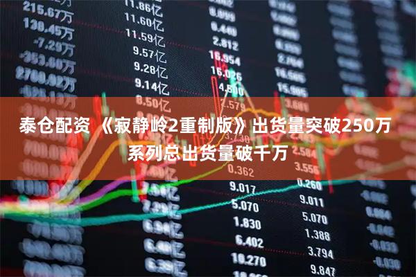 泰仓配资 《寂静岭2重制版》出货量突破250万 系列总出货量破千万