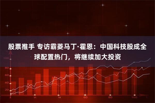 股票推手 专访霸菱马丁·霍恩：中国科技股成全球配置热门，将继续加大投资