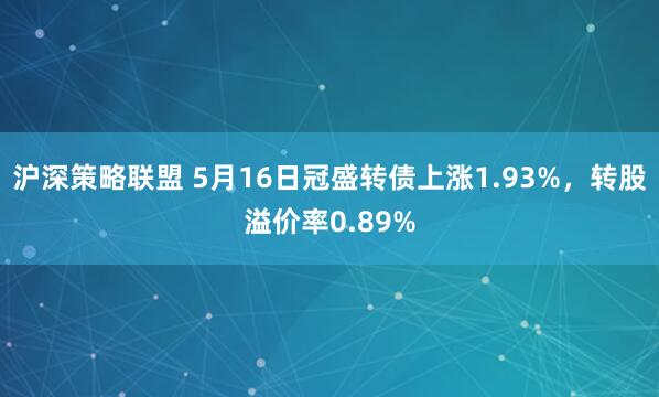 沪深策略联盟 5月16日冠盛转债上涨1.93%，转股溢价率0.89%