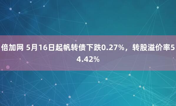 倍加网 5月16日起帆转债下跌0.27%，转股溢价率54.42%