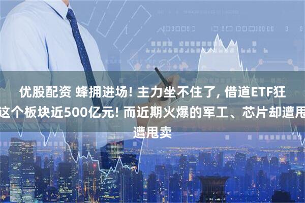 优股配资 蜂拥进场! 主力坐不住了, 借道ETF狂买这个板块近500亿元! 而近期火爆的军工、芯片却遭甩卖
