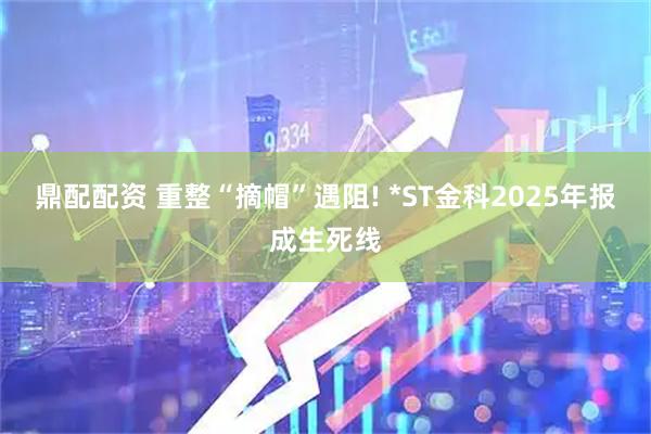 鼎配配资 重整“摘帽”遇阻! *ST金科2025年报成生死线