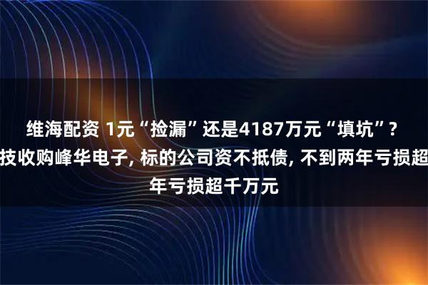 维海配资 1元“捡漏”还是4187万元“填坑”? 晶赛科技收购峰华电子, 标的公司资不抵债, 不到两年亏损超千万元