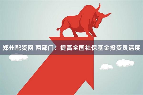 郑州配资网 两部门：提高全国社保基金投资灵活度