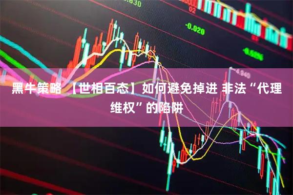 黑牛策略 【世相百态】如何避免掉进 非法“代理维权”的陷阱