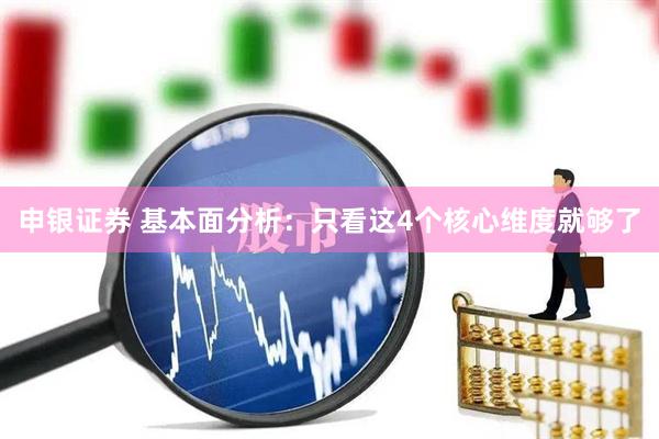 申银证券 基本面分析：只看这4个核心维度就够了