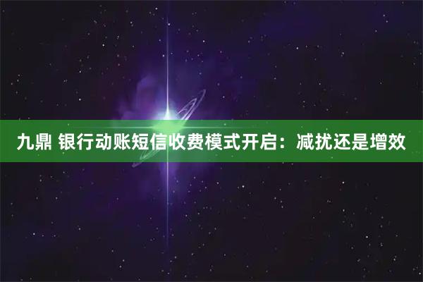 九鼎 银行动账短信收费模式开启：减扰还是增效