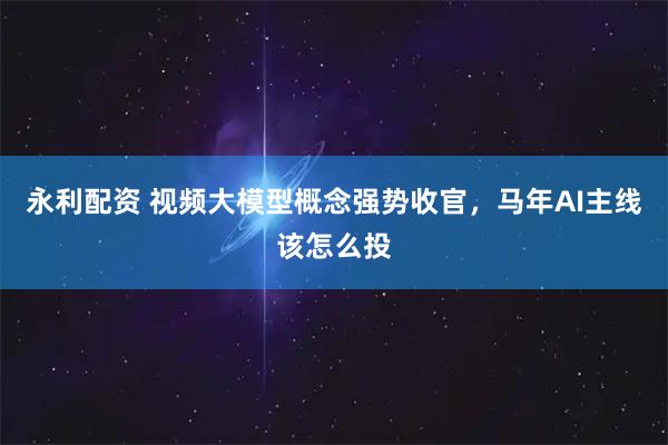 永利配资 视频大模型概念强势收官，马年AI主线该怎么投