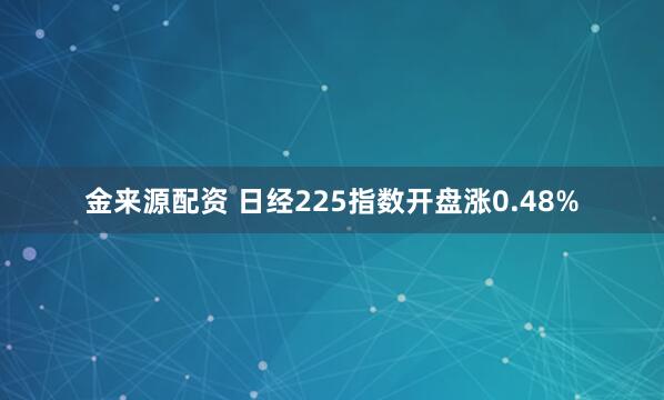 金来源配资 日经225指数开盘涨0.48%