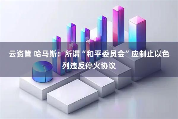 云资管 哈马斯：所谓“和平委员会”应制止以色列违反停火协议