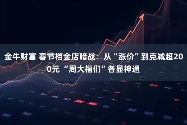 金牛财富 春节档金店暗战：从“涨价”到克减超200元 “周大福们”各显神通