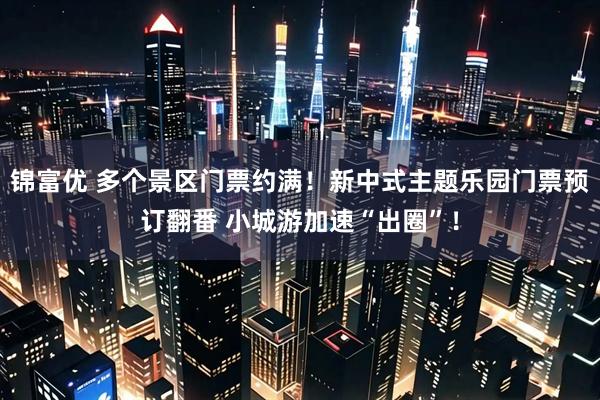 锦富优 多个景区门票约满！新中式主题乐园门票预订翻番 小城游加速“出圈”！