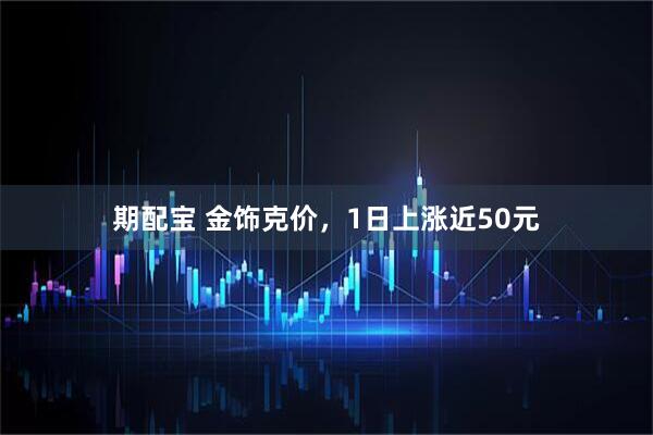 期配宝 金饰克价，1日上涨近50元