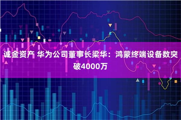 诚金资产 华为公司董事长梁华：鸿蒙终端设备数突破4000万