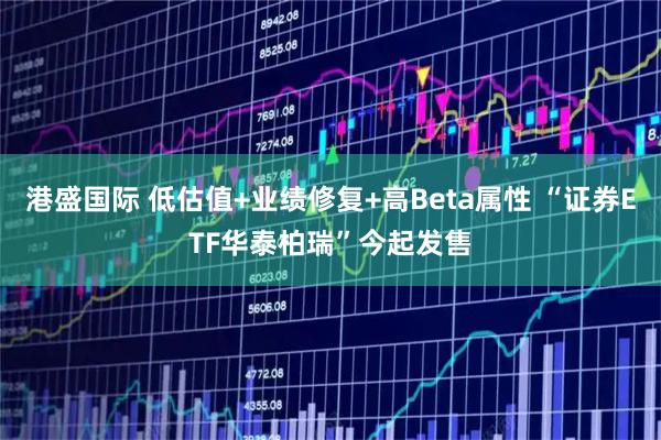 港盛国际 低估值+业绩修复+高Beta属性 “证券ETF华泰柏瑞”今起发售
