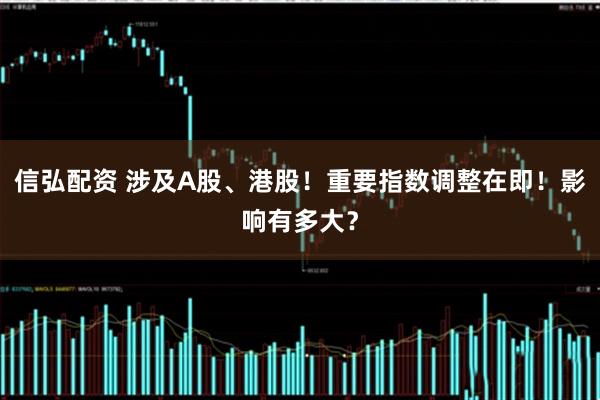信弘配资 涉及A股、港股！重要指数调整在即！影响有多大？