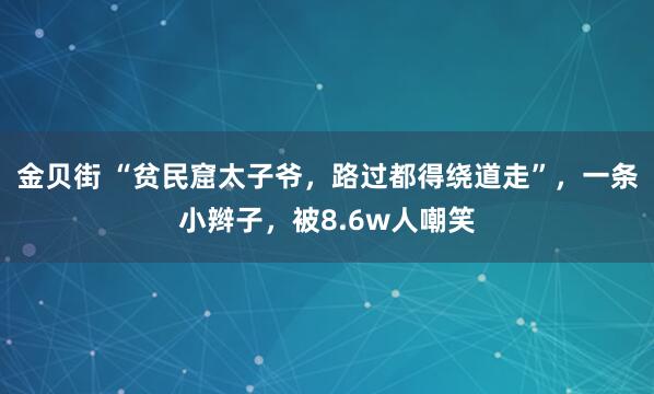 金贝街 “贫民窟太子爷，路过都得绕道走”，一条小辫子，被8.6w人嘲笑
