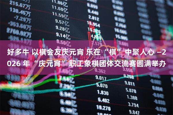 好多牛 以棋会友庆元宵 乐在 “棋” 中聚人心 —2026 年 “庆元宵” 职工象棋团体交流赛圆满举办