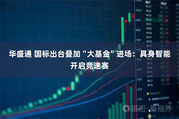 华盛通 国标出台叠加“大基金”进场：具身智能开启竞速赛