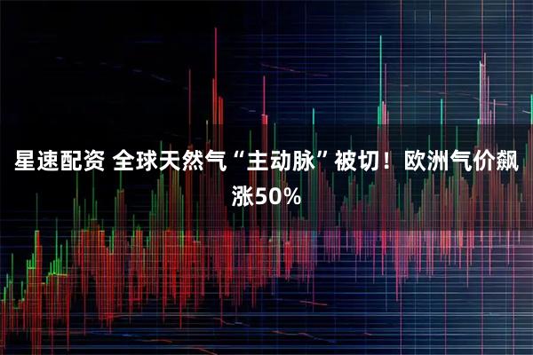 星速配资 全球天然气“主动脉”被切！欧洲气价飙涨50%