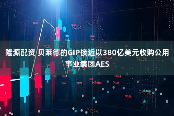 隆源配资 贝莱德的GIP接近以380亿美元收购公用事业集团AES