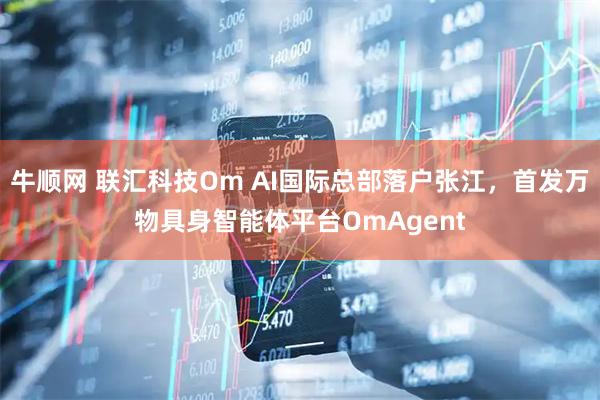 牛顺网 联汇科技Om AI国际总部落户张江，首发万物具身智能体平台OmAgent