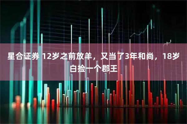 星合证券 12岁之前放羊，又当了3年和尚，18岁白捡一个郡王